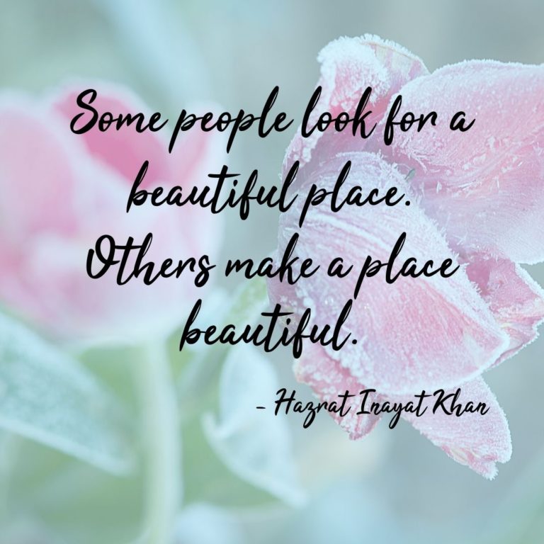Some people look for a beautiful place. Others make a place beautiful.