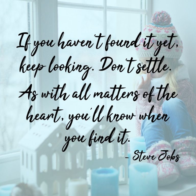 If you haven’t found it yet, keep looking. Don’t settle. As with all matters of the heart, you’ll know when you find it.