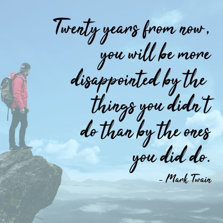 Twenty years from now, you will be more disappointed by the things you didn’t do than by the ones you did do.