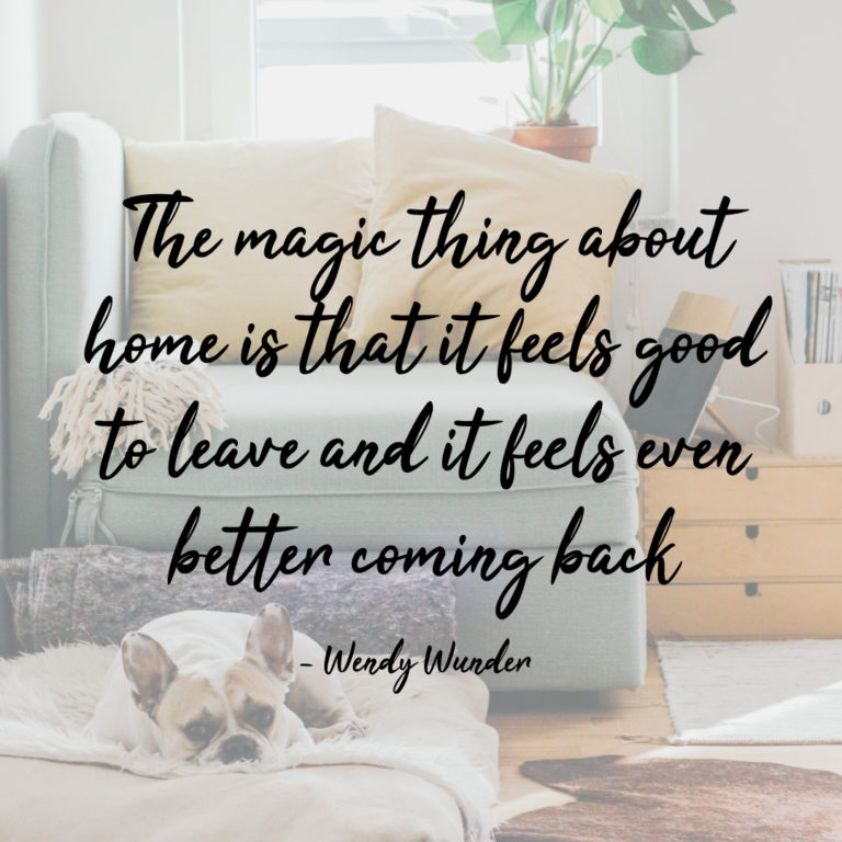 The magic thing about home is that it feels good to leave and it feels even better coming back.